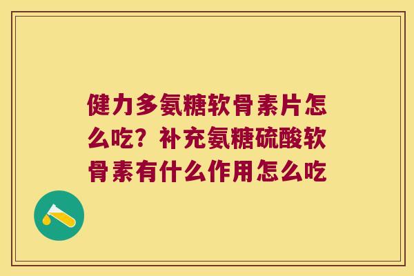 健力多氨糖软骨素片怎么吃？补充氨糖硫酸软骨素有什么作用怎么吃