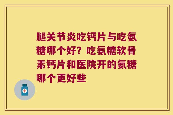 腿吃钙片与吃氨糖哪个好?吃氨糖软骨素钙片和医院开的氨糖哪个更好些 腿吃钙片与吃氨糖哪个好?吃氨糖软骨素钙片和医院开的氨糖哪个更好些