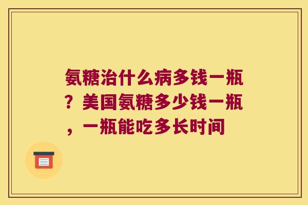 氨糖什么多钱一瓶?美国氨糖多少钱一瓶,一瓶能吃多长时间 氨糖什么多钱一瓶?美国氨糖多少钱一瓶,一瓶能吃多长时间