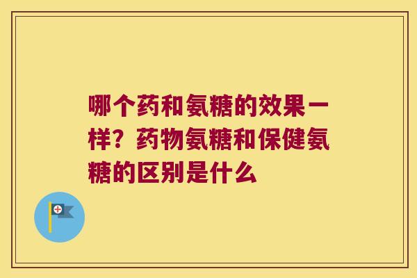 哪个药和氨糖的效果一样?氨糖和保健氨糖的区别是什么 哪个药和氨糖的效果一样?氨糖和保健氨糖的区别是什么
