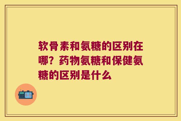 软骨素和氨糖的区别在哪?氨糖和保健氨糖的区别是什么 软骨素和氨糖的区别在哪?氨糖和保健氨糖的区别是什么