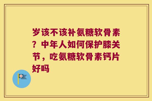 岁该不该补氨糖软骨素?中年人如何保护膝关节,吃氨糖软骨素钙片好吗 岁该不该补氨糖软骨素?中年人如何保护膝关节,吃氨糖软骨素钙片好吗
