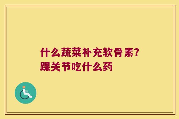 什么蔬菜补充软骨素?踝关节吃什么药 什么蔬菜补充软骨素?踝关节吃什么药