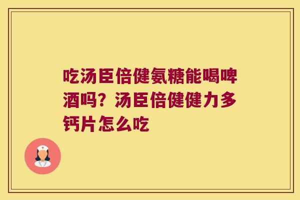 吃汤臣倍健氨糖能喝啤酒吗?汤臣倍健健力多钙片怎么吃 吃汤臣倍健氨糖能喝啤酒吗?汤臣倍健健力多钙片怎么吃
