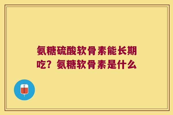 氨糖硫酸软骨素能长期吃?氨糖软骨素是什么 氨糖硫酸软骨素能长期吃?氨糖软骨素是什么