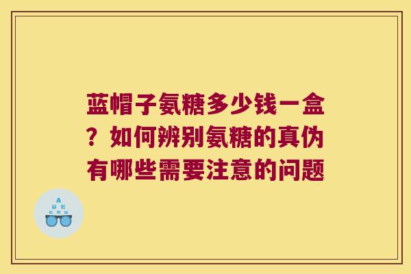 蓝帽子氨糖多少钱一盒?如何辨别氨糖的真伪有哪些需要注意的问题 蓝帽子氨糖多少钱一盒?如何辨别氨糖的真伪有哪些需要注意的问题