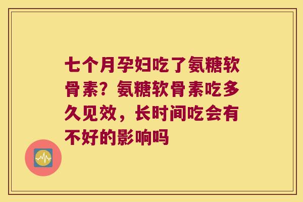 七个月孕妇吃了氨糖软骨素？氨糖软骨素吃多久见效，长时间吃会有不好的影响吗