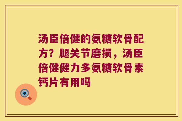 汤臣倍健的氨糖软骨配方?腿关节磨损,汤臣倍健健力多氨糖软骨素钙片有用吗 汤臣倍健的氨糖软骨配方?腿关节磨损,汤臣倍健健力多氨糖软骨素钙片有用吗