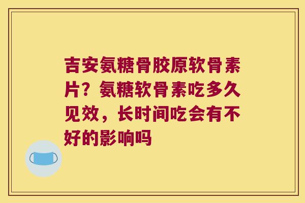 吉安氨糖骨胶原软骨素片？氨糖软骨素吃多久见效，长时间吃会有不好的影响吗