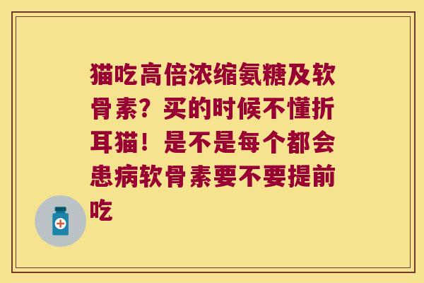 猫吃高倍浓缩氨糖及软骨素?买的时候不懂折耳猫!是不是每个都会患软骨素要不要提前吃 猫吃高倍浓缩氨糖及软骨素?买的时候不懂折耳猫!是不是每个都会患软骨素要不要提前吃
