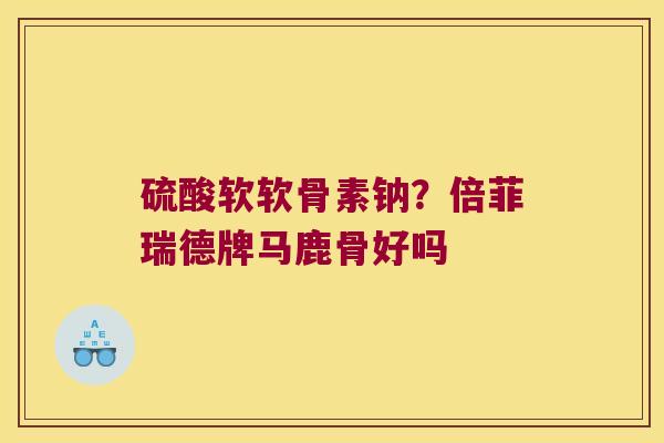 硫酸软软骨素钠?倍菲瑞德牌马鹿骨好吗 硫酸软软骨素钠?倍菲瑞德牌马鹿骨好吗