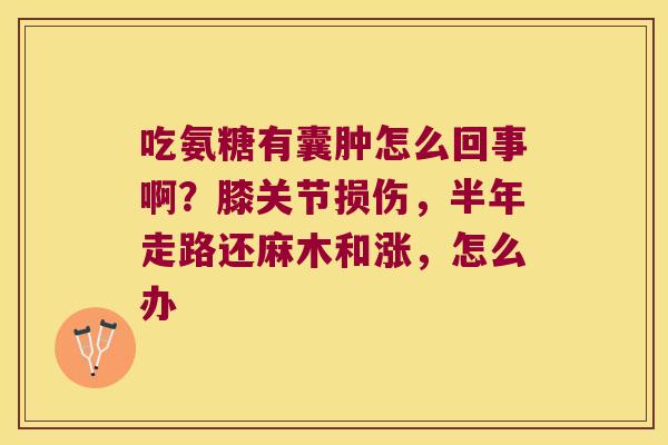 吃氨糖有囊肿怎么回事啊?膝关节损伤,半年走路还麻木和涨,怎么办 吃氨糖有囊肿怎么回事啊?膝关节损伤,半年走路还麻木和涨,怎么办