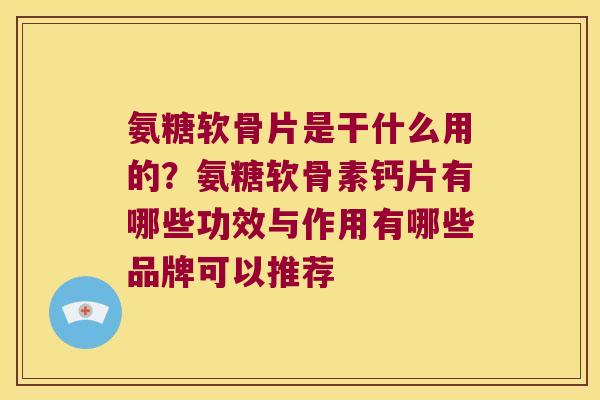 氨糖软骨片是干什么用的?氨糖软骨素钙片有哪些功效与作用有哪些品牌可以推荐 氨糖软骨片是干什么用的?氨糖软骨素钙片有哪些功效与作用有哪些品牌可以推荐
