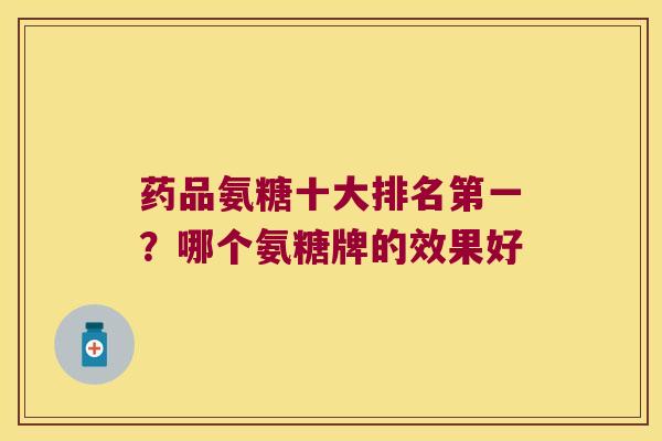 药品氨糖十大排名第一？哪个氨糖牌的效果好