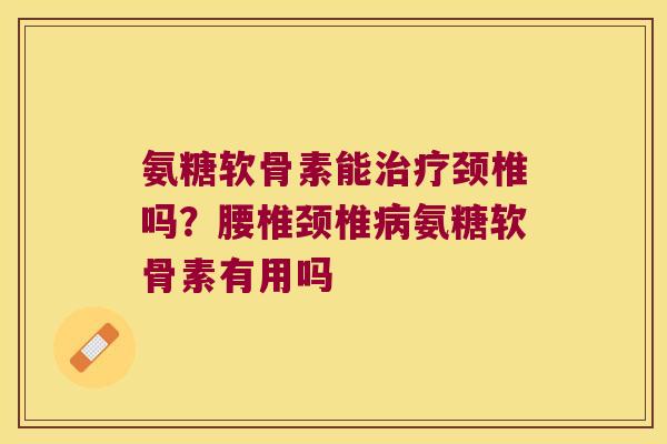 氨糖软骨素能颈椎吗？腰椎颈椎氨糖软骨素有用吗