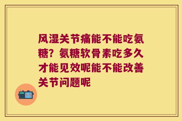 关节痛能不能吃氨糖?氨糖软骨素吃多久才能见效呢能不能改善关节问题呢 关节痛能不能吃氨糖?氨糖软骨素吃多久才能见效呢能不能改善关节问题呢