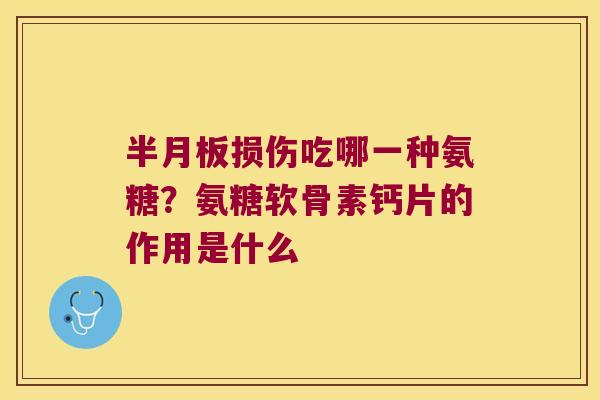 损伤吃哪一种氨糖？氨糖软骨素钙片的作用是什么