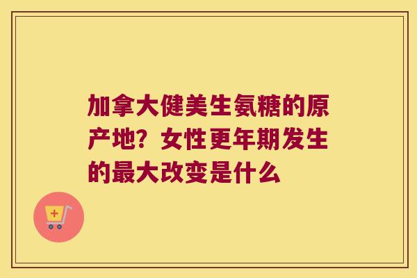 加拿大健美生氨糖的原产地？女性发生的大改变是什么