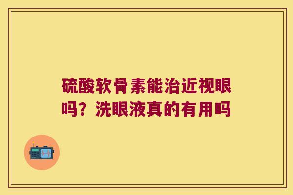 硫酸软骨素能近视眼吗？洗眼液真的有用吗