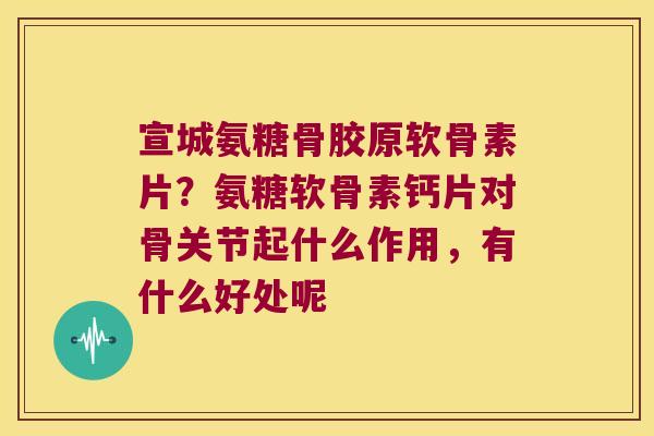 宣城氨糖骨胶原软骨素片?氨糖软骨素钙片对骨关节起什么作用,有什么好处呢 宣城氨糖骨胶原软骨素片?氨糖软骨素钙片对骨关节起什么作用,有什么好处呢