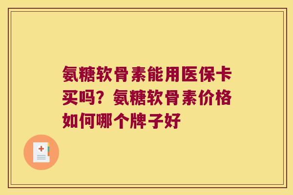 氨糖软骨素能用医保卡买吗？氨糖软骨素价格如何哪个牌子好