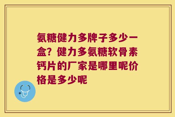 氨糖健力多牌子多少一盒?健力多氨糖软骨素钙片的厂家是哪里呢价格是多少呢 氨糖健力多牌子多少一盒?健力多氨糖软骨素钙片的厂家是哪里呢价格是多少呢
