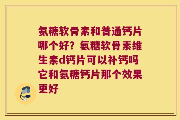 氨糖软骨素和普通钙片哪个好？氨糖软骨素维生素d钙片可以补钙吗它和氨糖钙片那个效果更好