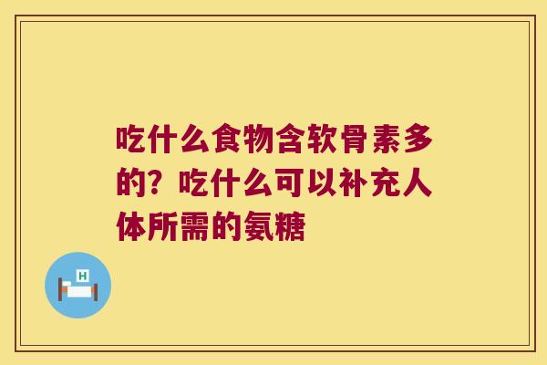 吃什么食物含软骨素多的？吃什么可以补充人体所需的氨糖
