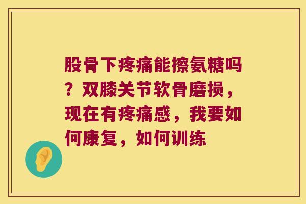 股骨下能擦氨糖吗？双膝关节软骨磨损，现在有感，我要如何康复，如何训练