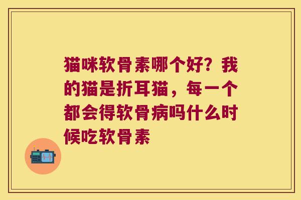 猫咪软骨素哪个好?我的猫是折耳猫,每一个都会得软骨吗什么时候吃软骨素 猫咪软骨素哪个好?我的猫是折耳猫,每一个都会得软骨吗什么时候吃软骨素