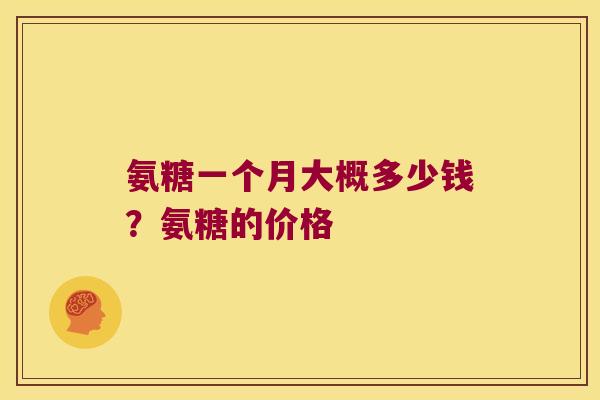 氨糖一个月大概多少钱?氨糖的价格 氨糖一个月大概多少钱?氨糖的价格