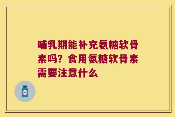 哺乳期能补充氨糖软骨素吗?食用氨糖软骨素需要注意什么 哺乳期能补充氨糖软骨素吗?食用氨糖软骨素需要注意什么