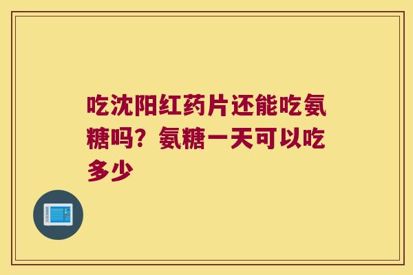 吃沈阳红药片还能吃氨糖吗?氨糖一天可以吃多少 吃沈阳红药片还能吃氨糖吗?氨糖一天可以吃多少