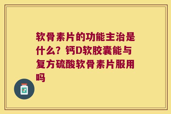 软骨素片的功能主是什么?钙D软胶囊能与复方硫酸软骨素片服用吗 软骨素片的功能主是什么?钙D软胶囊能与复方硫酸软骨素片服用吗
