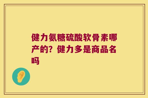健力氨糖硫酸软骨素哪产的?健力多是商品名吗 健力氨糖硫酸软骨素哪产的?健力多是商品名吗