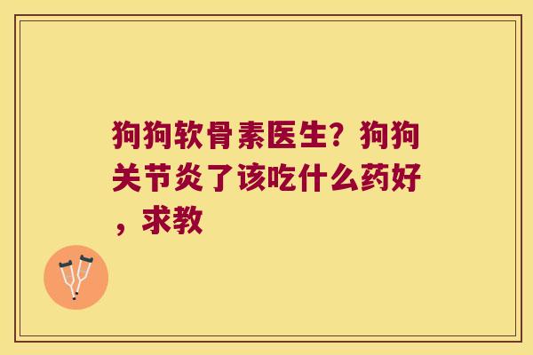 狗狗软骨素医生?狗狗了该吃什么药好,求教 狗狗软骨素医生?狗狗了该吃什么药好,求教