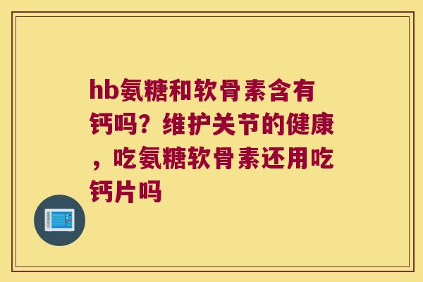 hb氨糖和软骨素含有钙吗?维护关节的健康,吃氨糖软骨素还用吃钙片吗 hb氨糖和软骨素含有钙吗?维护关节的健康,吃氨糖软骨素还用吃钙片吗
