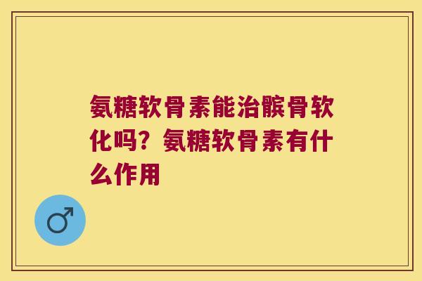 氨糖软骨素能髌骨软化吗?氨糖软骨素有什么作用 氨糖软骨素能髌骨软化吗?氨糖软骨素有什么作用