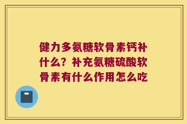 健力多氨糖软骨素钙补什么？补充氨糖硫酸软骨素有什么作用怎么吃
