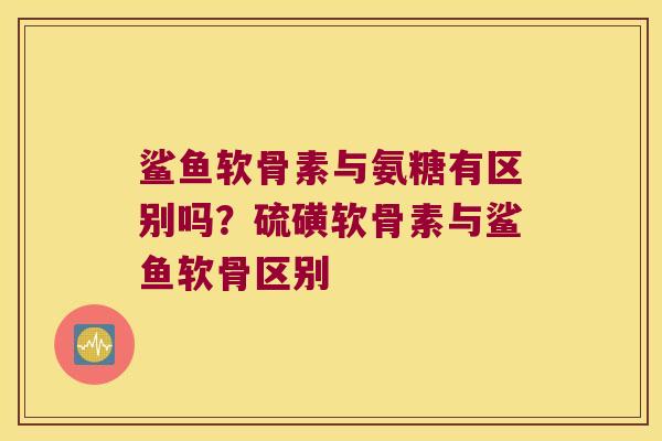 鲨鱼软骨素与氨糖有区别吗?硫磺软骨素与鲨鱼软骨区别 鲨鱼软骨素与氨糖有区别吗?硫磺软骨素与鲨鱼软骨区别