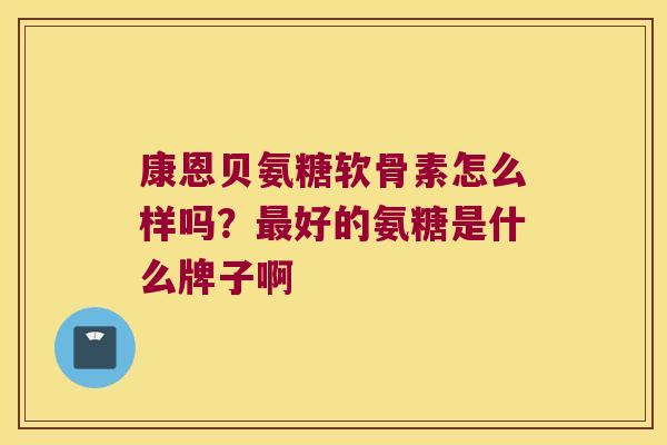康恩贝氨糖软骨素怎么样吗?好的氨糖是什么牌子啊 康恩贝氨糖软骨素怎么样吗?好的氨糖是什么牌子啊