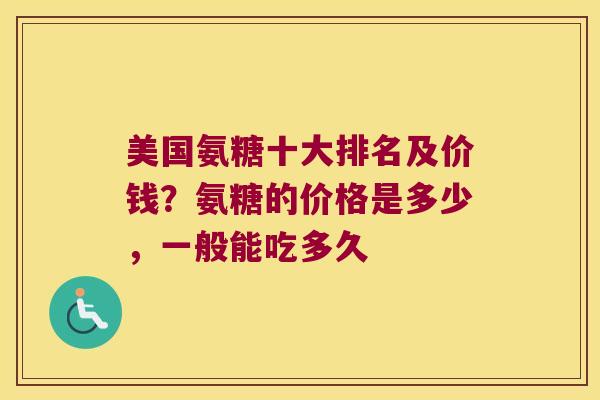 美国氨糖十大排名及价钱？氨糖的价格是多少，一般能吃多久