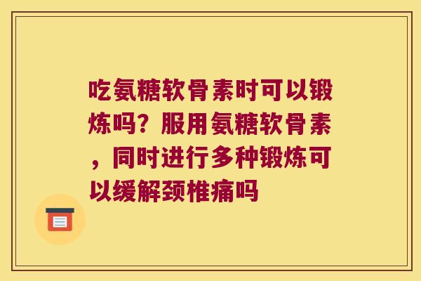 吃氨糖软骨素时可以锻炼吗?服用氨糖软骨素,同时进行多种锻炼可以缓解颈椎痛吗 吃氨糖软骨素时可以锻炼吗?服用氨糖软骨素,同时进行多种锻炼可以缓解颈椎痛吗