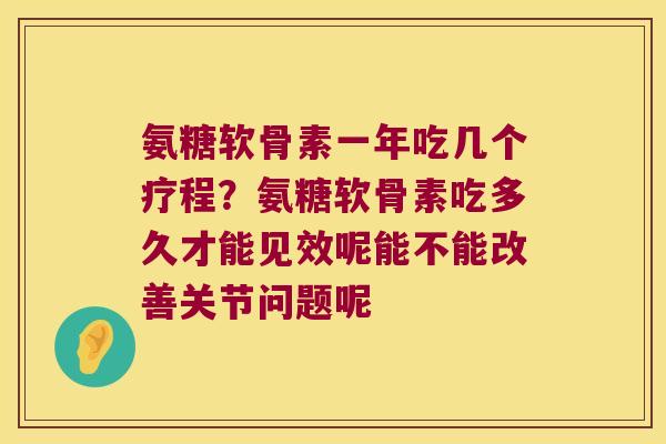 氨糖软骨素一年吃几个疗程？氨糖软骨素吃多久才能见效呢能不能改善关节问题呢