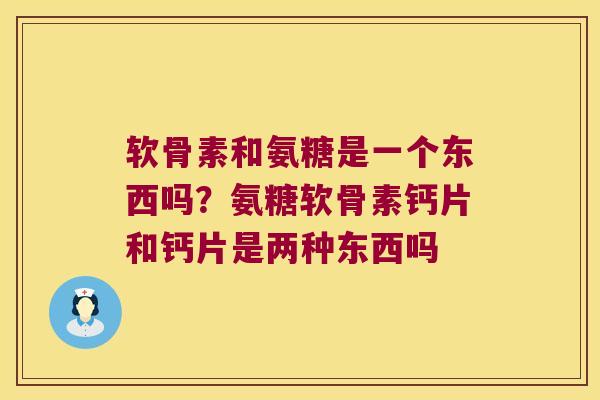 软骨素和氨糖是一个东西吗?氨糖软骨素钙片和钙片是两种东西吗 软骨素和氨糖是一个东西吗?氨糖软骨素钙片和钙片是两种东西吗