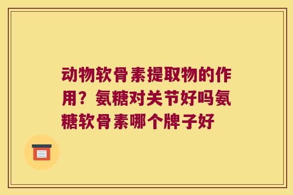 动物软骨素提取物的作用？氨糖对关节好吗氨糖软骨素哪个牌子好