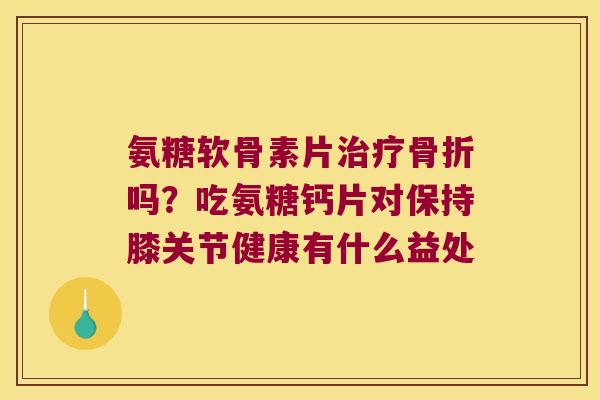 氨糖软骨素片吗？吃氨糖钙片对保持膝关节健康有什么益处