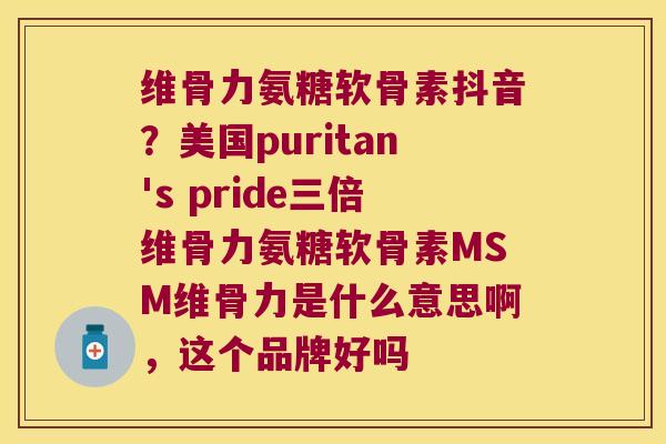 维骨力氨糖软骨素抖音？美国puritan's pride三倍维骨力氨糖软骨素MSM维骨力是什么意思啊，这个品牌好吗