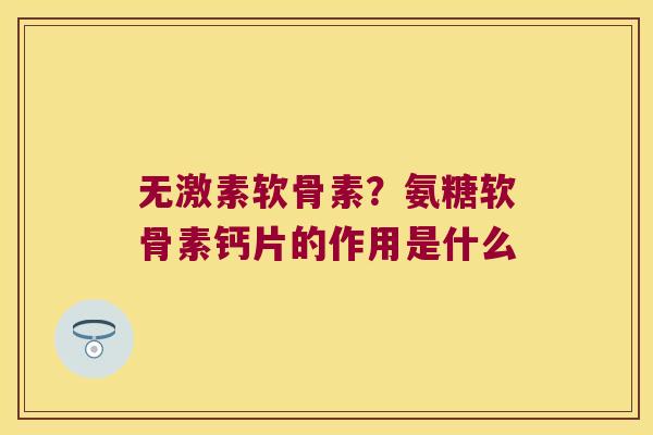 无激素软骨素?氨糖软骨素钙片的作用是什么 无激素软骨素?氨糖软骨素钙片的作用是什么