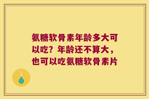 氨糖软骨素年龄多大可以吃？年龄还不算大，也可以吃氨糖软骨素片